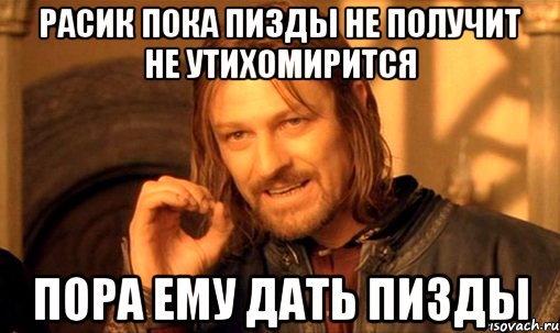 расик пока пизды не получит не утихомирится пора ему дать пизды, Мем Нельзя просто так взять и (Боромир мем)