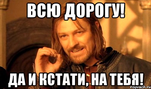 ВСЮ ДОРОГУ! ДА И КСТАТИ, НА ТЕБЯ!, Мем Нельзя просто так взять и (Боромир мем)