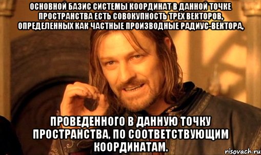 Основной базис системы координат в данной точке пространства есть совокупность трех векторов, определенных как частные производные радиус-вектора, проведенного в данную точку пространства, по соответствующим координатам., Мем Нельзя просто так взять и (Боромир мем)