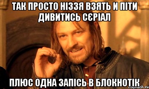 Так просто ніззя взять и піти дивитись сєріал плюс одна запісь в блокнотік, Мем Нельзя просто так взять и (Боромир мем)