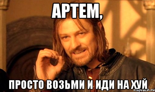 Артем, Просто возьми и иди на хуй, Мем Нельзя просто так взять и (Боромир мем)