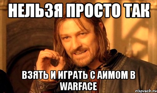 Нельзя просто так Взять и играть с аимом в warface, Мем Нельзя просто так взять и (Боромир мем)