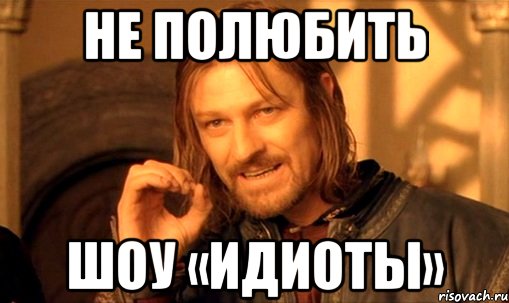 Не полюбить Шоу «Идиоты», Мем Нельзя просто так взять и (Боромир мем)