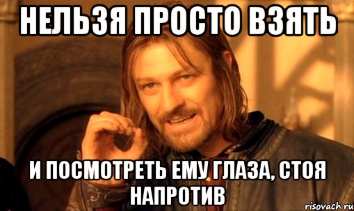 Нельзя просто взять И посмотреть ему глаза, стоя напротив, Мем Нельзя просто так взять и (Боромир мем)