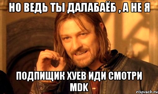 НО ВЕДЬ ТЫ ДАЛАБАЁБ , А НЕ Я ПОДПИЩИК ХУЕВ ИДИ СМОТРИ MDK, Мем Нельзя просто так взять и (Боромир мем)