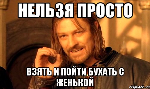 нельзя просто взять и пойти бухать с женькой, Мем Нельзя просто так взять и (Боромир мем)