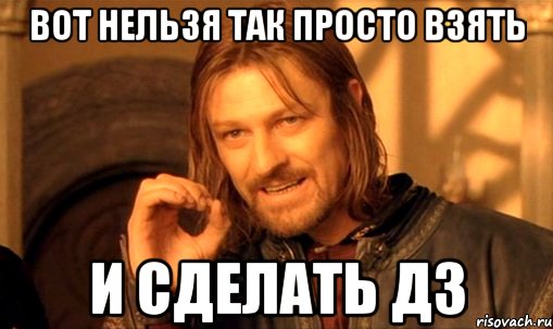 Вот нельзя так просто взять И сделать ДЗ, Мем Нельзя просто так взять и (Боромир мем)