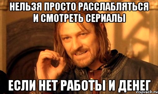 Нельзя просто расслабляться и смотреть сериалы если нет работы и денег, Мем Нельзя просто так взять и (Боромир мем)