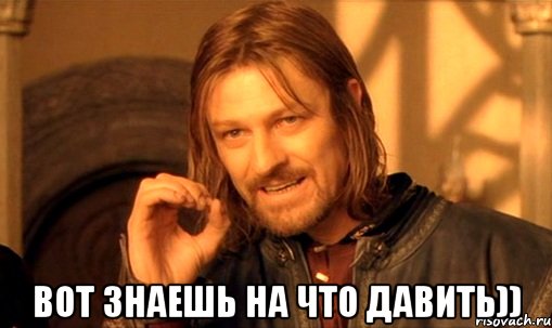  вот знаешь на что давить)), Мем Нельзя просто так взять и (Боромир мем)