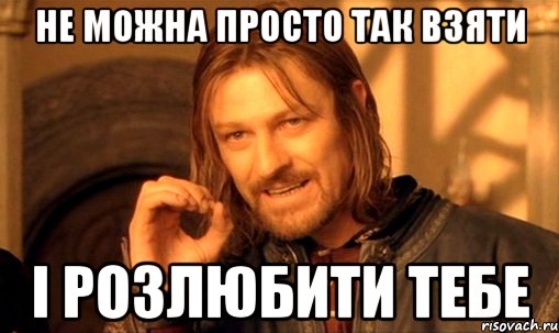 Не можна просто так взяти І розлюбити тебе, Мем Нельзя просто так взять и (Боромир мем)