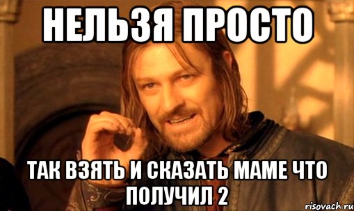 нельзя просто так взять и сказать маме что получил 2, Мем Нельзя просто так взять и (Боромир мем)