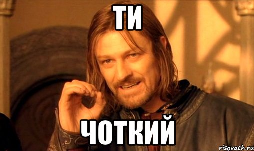 ти чоткий, Мем Нельзя просто так взять и (Боромир мем)
