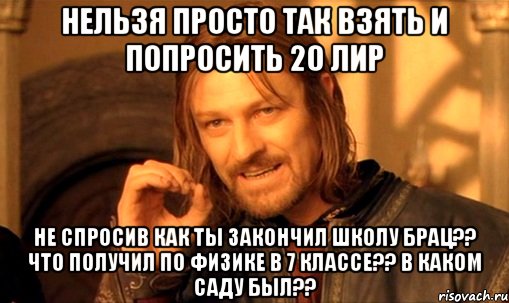 нельзя просто так взять и попросить 20 лир не спросив КАК ТЫ ЗАКОНЧИЛ ШКОЛУ БРАЦ?? ЧТО ПОЛУЧИЛ ПО ФИЗИКЕ В 7 КЛАССЕ?? В КАКОМ САДУ БЫЛ??, Мем Нельзя просто так взять и (Боромир мем)
