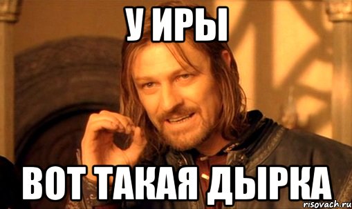 У иры Вот такая дырка, Мем Нельзя просто так взять и (Боромир мем)