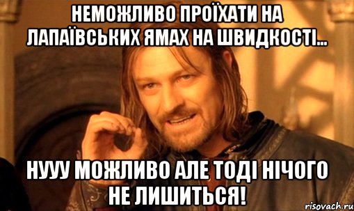 Неможливо проїхати на Лапаївських ямах на швидкості... Нууу можливо але тоді нічого не лишиться!, Мем Нельзя просто так взять и (Боромир мем)