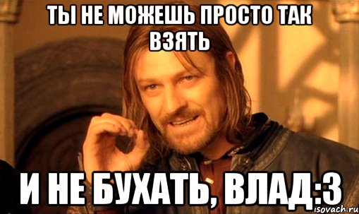 Ты не можешь просто так взять и не бухать, Влад:3, Мем Нельзя просто так взять и (Боромир мем)