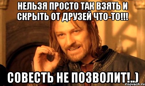 Нельзя просто так взять и скрыть от друзей что-то!!! Совесть не позволит!..), Мем Нельзя просто так взять и (Боромир мем)