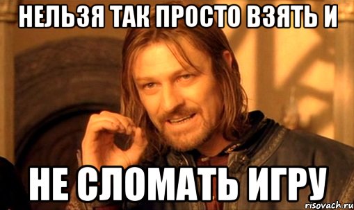 Нельзя так просто взять и не сломать игру, Мем Нельзя просто так взять и (Боромир мем)