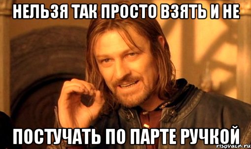 Нельзя так просто взять и не постучать по парте ручкой, Мем Нельзя просто так взять и (Боромир мем)