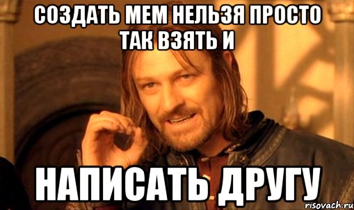 Создать мем Нельзя просто так взять и написать другу, Мем Нельзя просто так взять и (Боромир мем)