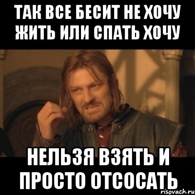 ТАк все бесит не хочу жить или спать хочу Нельзя взять и просто отсосать, Мем Нельзя просто взять