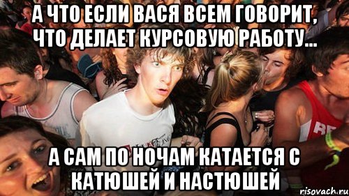 А что если Вася всем говорит, что делает Курсовую работу... А сам по ночам катается с Катюшей и Настюшей