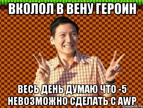вколол в вену героин весь день думаю что -5 невозможно сделать с awp
