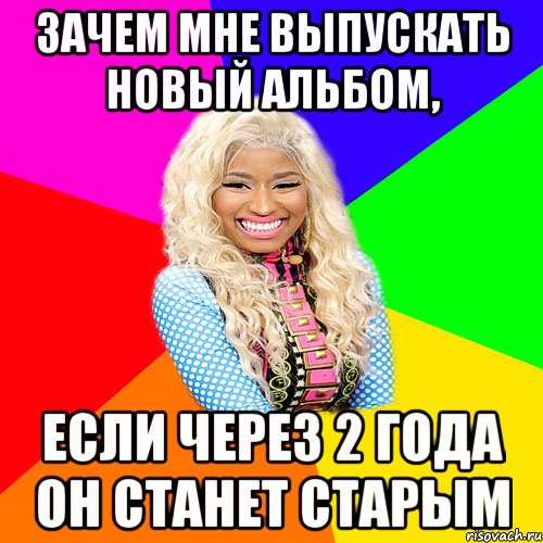 зачем мне выпускать новый альбом, если через 2 года он станет старым, Мем NICKI MINAJ