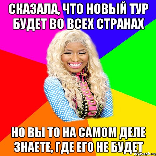 СКАЗАЛА, ЧТО НОВЫЙ ТУР БУДЕТ ВО ВСЕХ СТРАНАХ НО ВЫ ТО НА САМОМ ДЕЛЕ ЗНАЕТЕ, ГДЕ ЕГО НЕ БУДЕТ