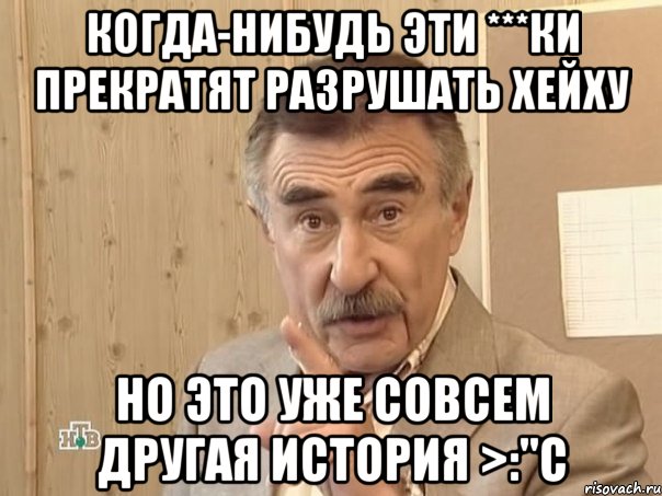 когда-нибудь эти ***ки прекратят разрушать хейху но это уже совсем другая история >:"С, Мем Каневский (Но это уже совсем другая история)