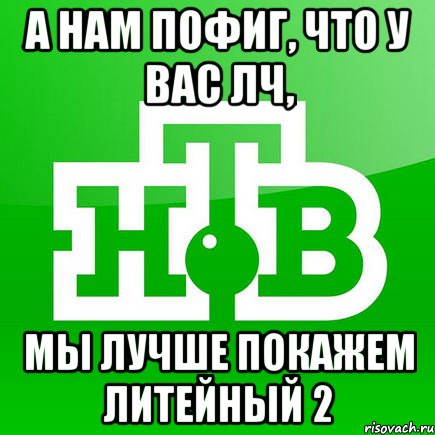 А нам пофиг, что у вас ЛЧ, мы лучше покажем Литейный 2, Мем нтв