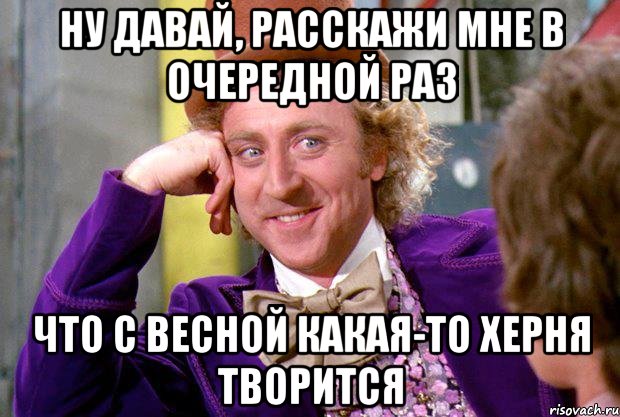 Ну давай, расскажи мне в очередной раз что с весной какая-то херня творится, Мем Ну давай расскажи (Вилли Вонка)