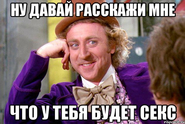ну давай расскажи мне что у тебя будет секс, Мем Ну давай расскажи (Вилли Вонка)