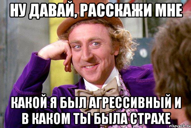 ну давай, расскажи мне какой я был агрессивный и в каком ты была страхе, Мем Ну давай расскажи (Вилли Вонка)