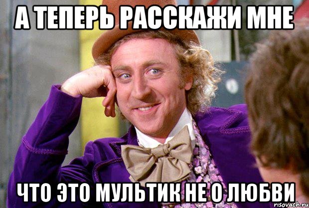 а теперь расскажи мне что это мультик не о любви, Мем Ну давай расскажи (Вилли Вонка)