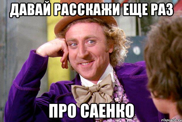 давай расскажи еще раз про саенко, Мем Ну давай расскажи (Вилли Вонка)