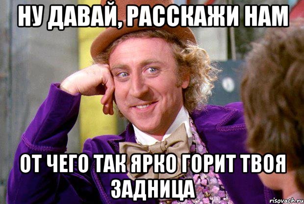 Ну давай, расскажи нам от чего так ярко горит твоя задница, Мем Ну давай расскажи (Вилли Вонка)