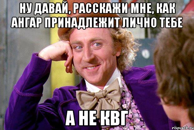 Ну давай, расскажи мне, как ангар принадлежит лично тебе А не КВГ, Мем Ну давай расскажи (Вилли Вонка)