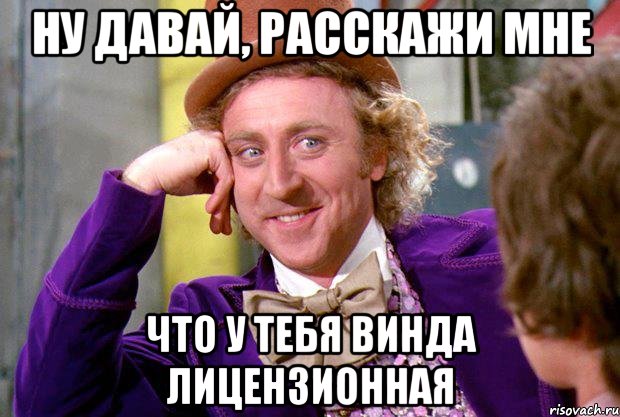 Ну давай, расскажи мне Что у тебя Винда лицензионная, Мем Ну давай расскажи (Вилли Вонка)