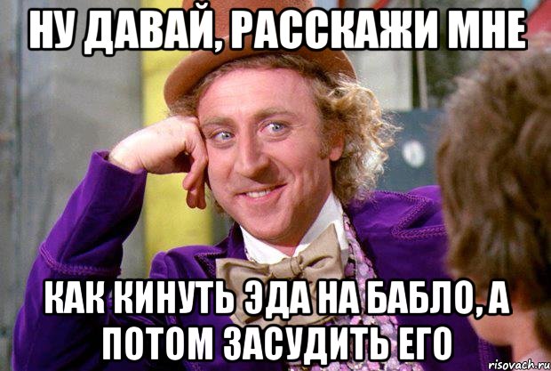 НУ ДАВАЙ, РАССКАЖИ МНЕ КАК КИНУТЬ ЭДа НА БАБЛО, А ПОТОМ ЗАСУДИТЬ ЕГО, Мем Ну давай расскажи (Вилли Вонка)