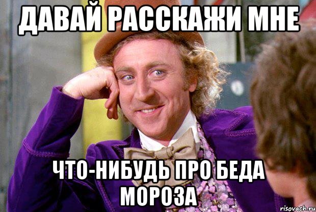 давай расскажи мне что-нибудь про беда мороза, Мем Ну давай расскажи (Вилли Вонка)