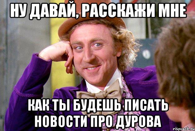 НУ ДАВАЙ, РАССКАЖИ МНЕ КАК ТЫ БУДЕШЬ ПИСАТЬ НОВОСТИ ПРО ДУРОВА, Мем Ну давай расскажи (Вилли Вонка)