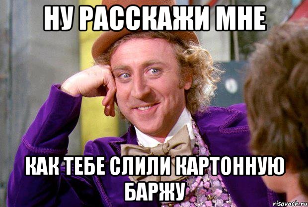 Ну расскажи мне как тебе слили картонную баржу, Мем Ну давай расскажи (Вилли Вонка)