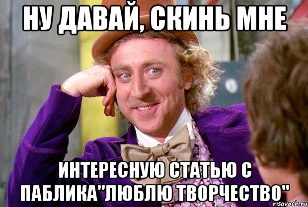 Ну давай, скинь мне интересную статью с паблика"Люблю творчество", Мем Ну давай расскажи (Вилли Вонка)