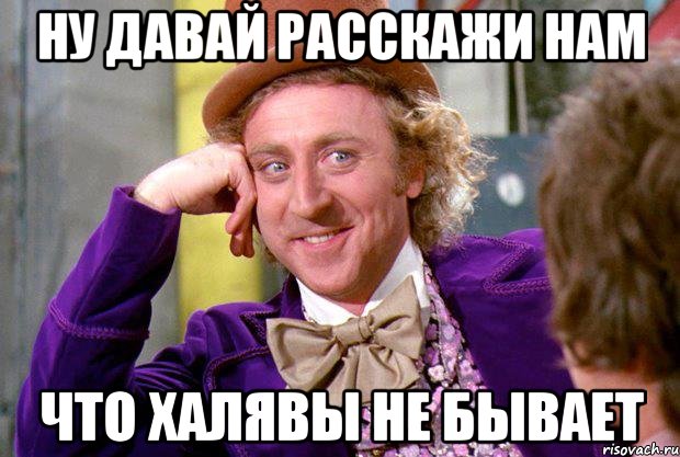 ну давай расскажи нам что халявы не бывает, Мем Ну давай расскажи (Вилли Вонка)