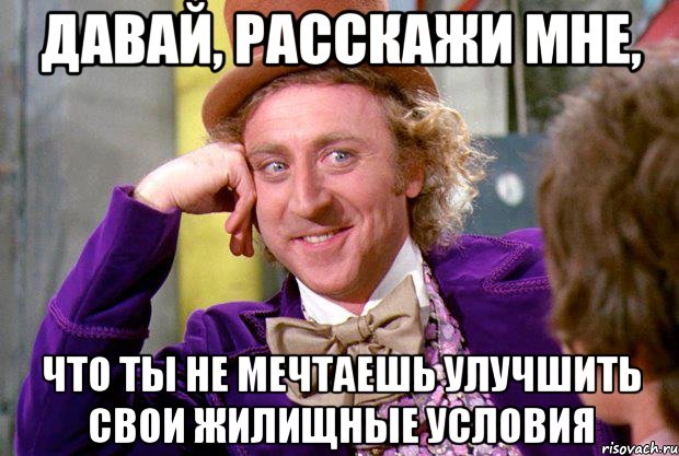 Давай, расскажи мне, что ты не мечтаешь улучшить свои жилищные условия, Мем Ну давай расскажи (Вилли Вонка)