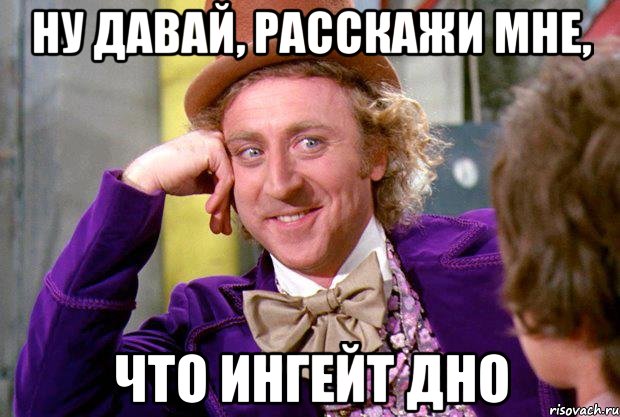 ну давай, расскажи мне, что ингейт дно, Мем Ну давай расскажи (Вилли Вонка)