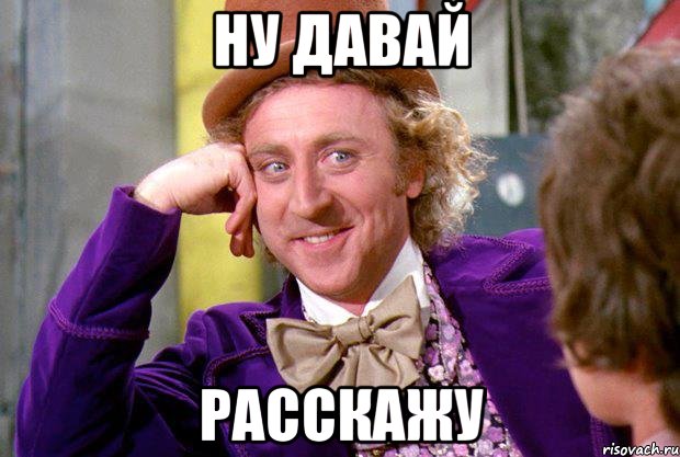 ну давай расскажу, Мем Ну давай расскажи (Вилли Вонка)