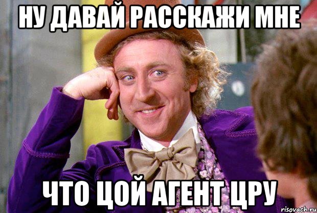 ну давай расскажи мне что цой агент цру, Мем Ну давай расскажи (Вилли Вонка)