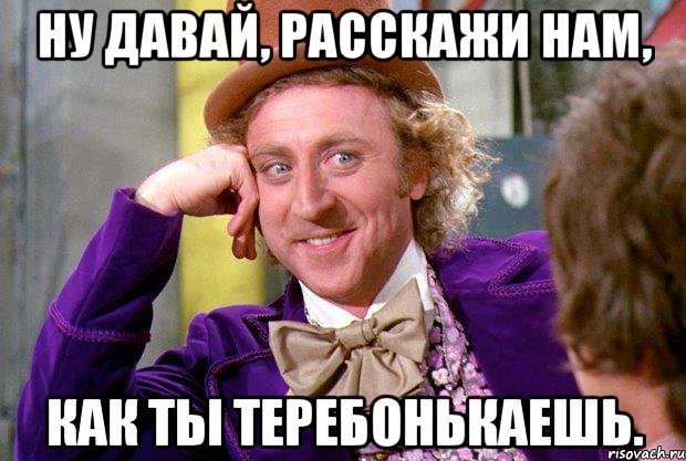 Ну давай, расскажи нам, как ты теребонькаешь., Мем Ну давай расскажи (Вилли Вонка)